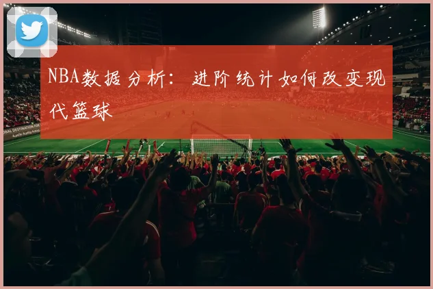 NBA数据分析：进阶统计如何改变现代篮球