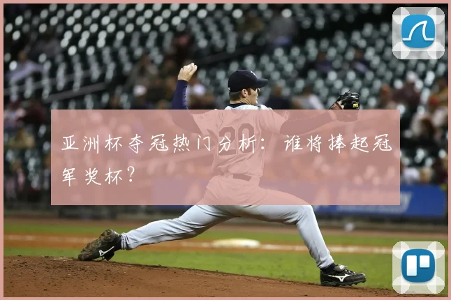 亚洲杯夺冠热门分析：谁将捧起冠军奖杯？