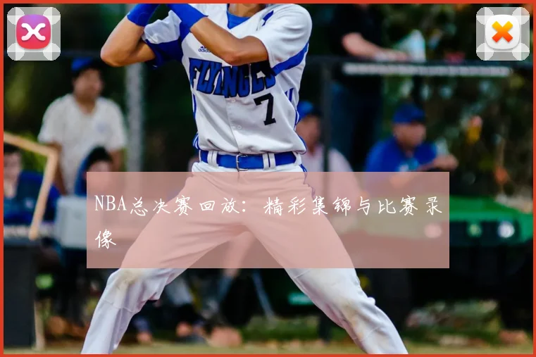 NBA总决赛回放：精彩集锦与比赛录像