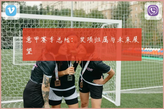 意甲赛季总结：奖项归属与未来展望