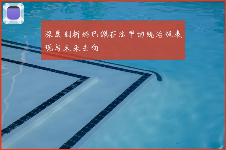 深度剖析姆巴佩在法甲的统治级表现与未来去向