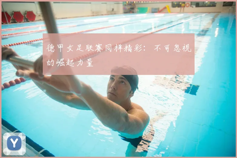 德甲女足联赛同样精彩：不可忽视的崛起力量