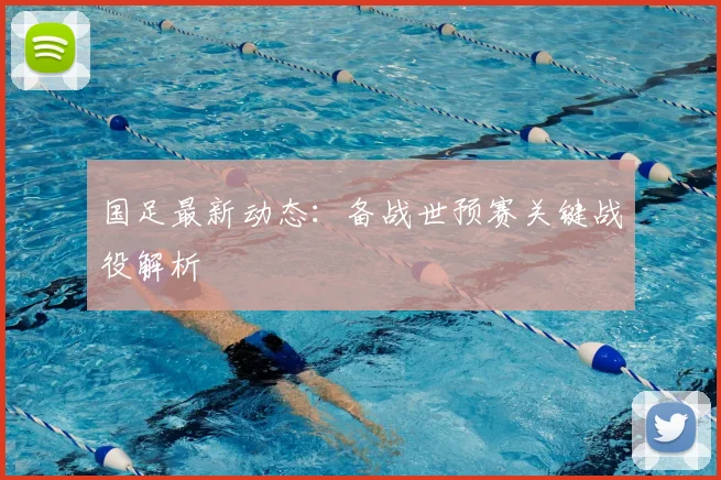 国足最新动态：备战世预赛关键战役解析