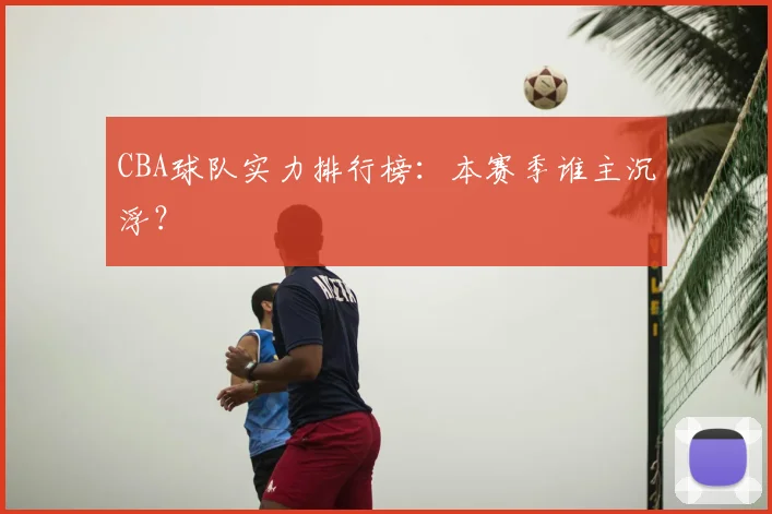 CBA球队实力排行榜：本赛季谁主沉浮？