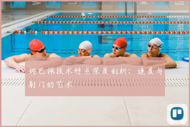 姆巴佩技术特点深度剖析：速度与射门的艺术