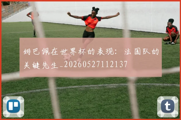 姆巴佩在世界杯的表现:法国队的关键先生_20260527112137