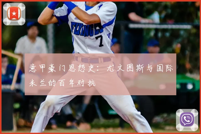 意甲豪门恩怨史：尤文图斯与国际米兰的百年对抗
