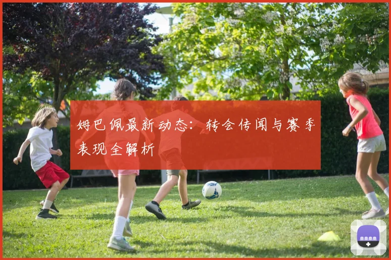 姆巴佩最新动态：转会传闻与赛季表现全解析
