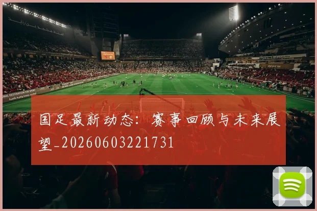 国足最新动态:赛事回顾与未来展望_20260603221731