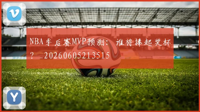 NBA季后赛MVP预测：谁将捧起奖杯？_20260605213515