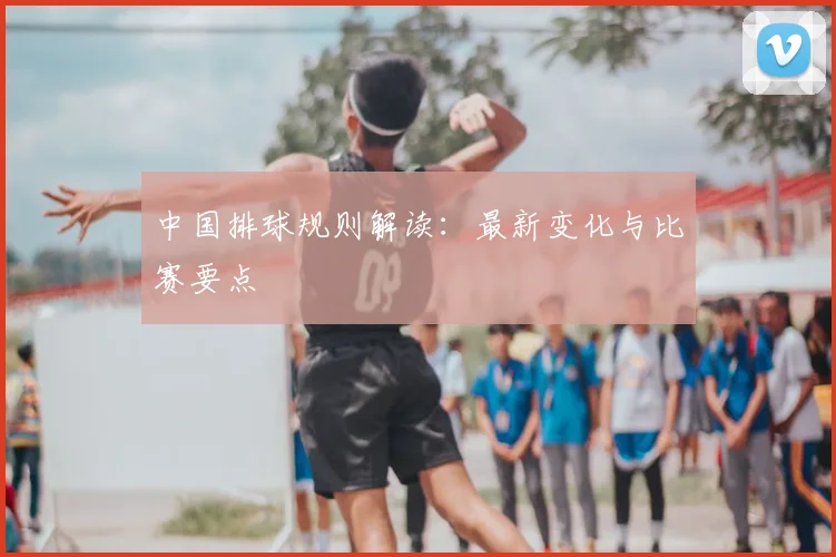 中国排球规则解读：最新变化与比赛要点
