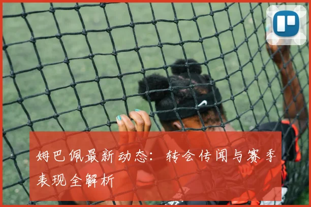 姆巴佩最新动态：转会传闻与赛季表现全解析
