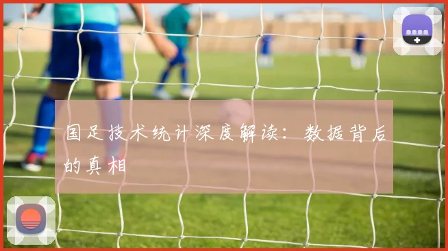 国足技术统计深度解读：数据背后的真相