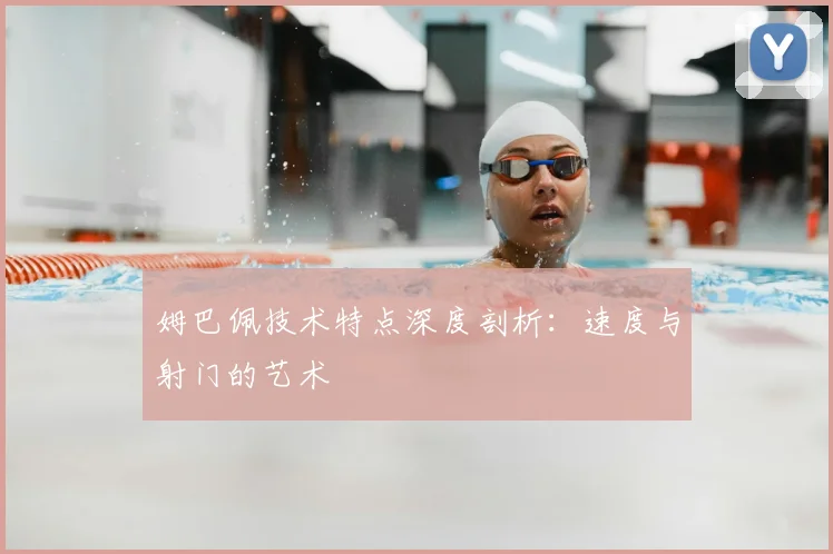 姆巴佩技术特点深度剖析：速度与射门的艺术