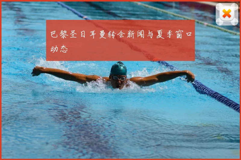 巴黎圣日耳曼转会新闻与夏季窗口动态