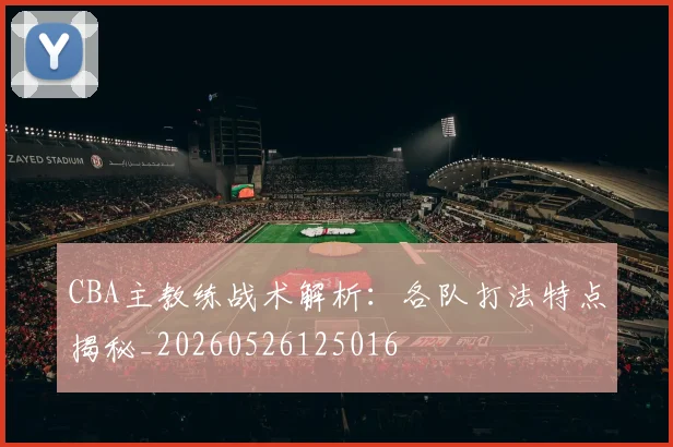 CBA主教练战术解析:各队打法特点揭秘_20260526125016