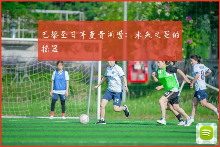 巴黎圣日耳曼青训营:未来之星的摇篮