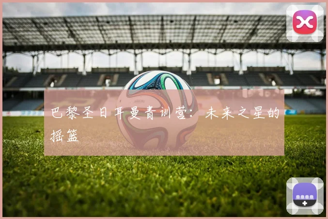 巴黎圣日耳曼青训营:未来之星的摇篮
