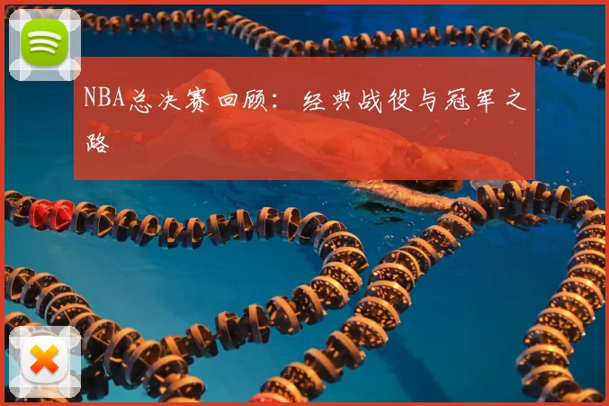NBA总决赛回顾：经典战役与冠军之路