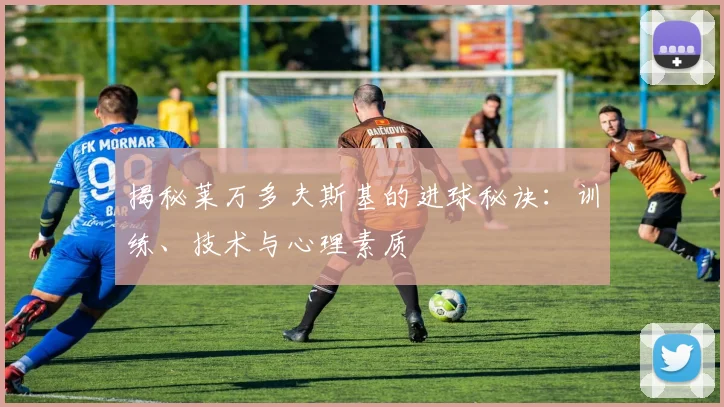 揭秘莱万多夫斯基的进球秘诀：训练、技术与心理素质