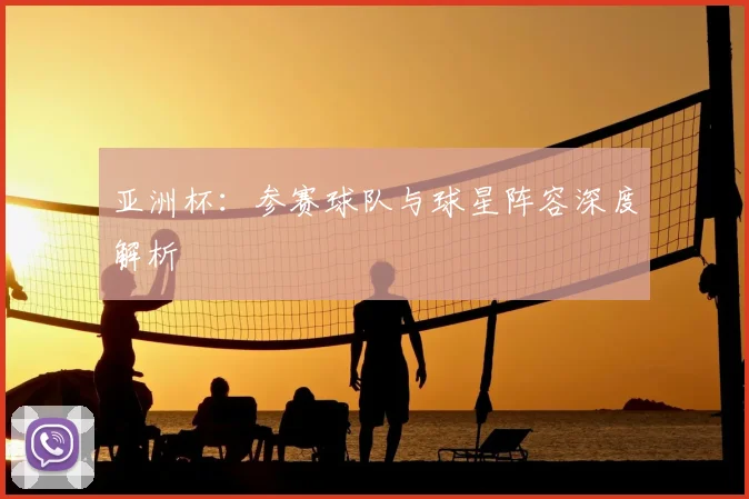 亚洲杯：参赛球队与球星阵容深度解析
